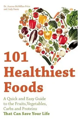 101 Healthiest Foods: A Quick and Easy Guide to the Fruits, Vegetables, Carbs and Proteins that Can Save Your Life