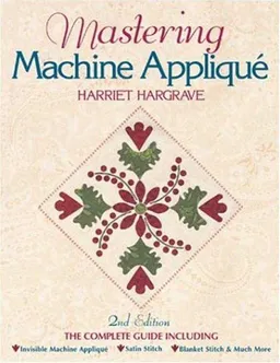 Mastering Machine Appliqu, - 2nd Edition: The Complete Guide Including:  Invisible Machine Appliqu, Satin Stitch  Blanket Stitch & Much More