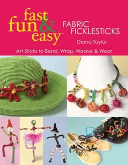 Fast, Fun & Easy Fabric Ficklesticks: Art Sticks to Bend, Wrap, Weave & Wear (Fast, Fun & Easy)