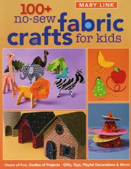 100+ No-Sew Fabric Crafts for Kids: Hours of Fun, Oodles of Projects, Gifts, Toys, playful Decorations & More!