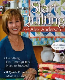 Start Quilting with Alex Anderson, 3rd Edition: Everything First-Time Quilters Need to Succeed; 8 Quick Projects--Most in 4 Sizes