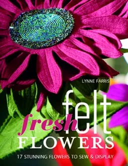 Fresh Felt Flowers: 17 Stunning Flowers to Sew & Display