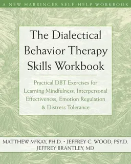 Dialectical Behavior Therapy Skills Workbook: Practical DBT Exercises for Learning Mindfulness, Interpersonal Effectiveness, Emotion Regulation, & Distress Tolerance (New Harbinger Self-Help Workbook)