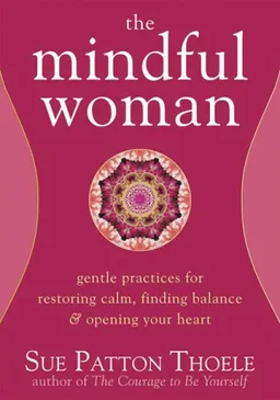 The Mindful Woman: Gentle Practices for Restoring Calm, Finding Balance, and Opening Your Heart