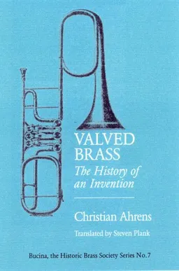 Valved Brass: The History of an Invention (Bucina: the Historic Brass Society Series No. 7)