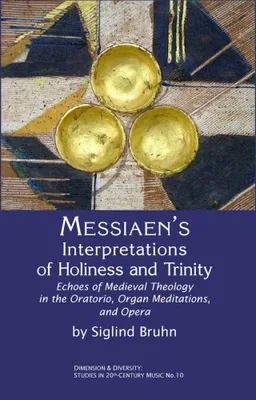 Messiaen's Interpretations of Holiness and Trinity: Echoes of Medieval Theology in the Oratorio, Organ Meditations, and Opera (Dimension and Diversity: Studies in 20th-Century Music)