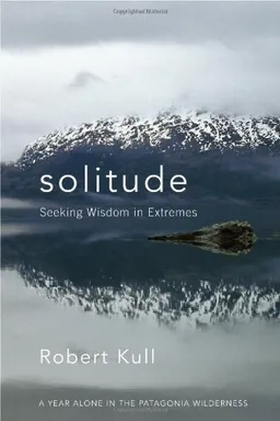 Solitude: Seeking Wisdom in Extremes: A Year Alone in the Patagonia Wilderness