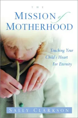 The Mission of Motherhood: Touching Your Child's Heart for Eternity