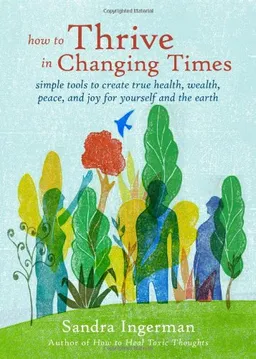 How to Thrive in Changing Times: Simple Tools to Create True Health, Wealth, Peace, and Joy for Yourself and the Earth