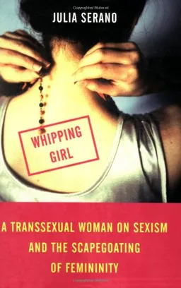 Whipping Girl: A Transsexual Woman on Sexism and the Scapegoating of Femininity