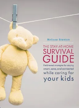 The Stay-at-Home Survival Guide: Field-Tested Strategies for Staying Smart, Sane, and Connected While Caring for Your Kids
