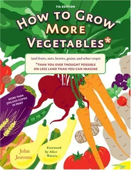 How to Grow More Vegetables and Fruits (and Fruits, Nuts, Berries, Grains, and Other Crops) Than You Ever Thought Possible on Less Land Than You Can Imagine