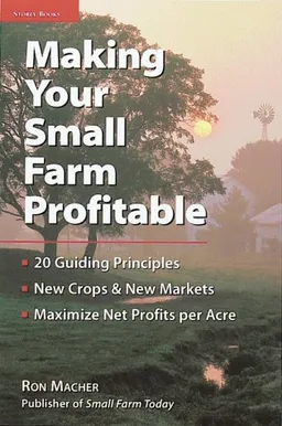 Making Your Small Farm Profitable: Apply 25 Guiding Principles/Develop New Crops & New Markets/Maximize Net Profits Per Acre