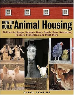 How to Build Animal Housing: 60 Plans for Coops, Hutches, Barns, Sheds, Pens, Nestboxes, Feeders, Stanchions, and Much More
