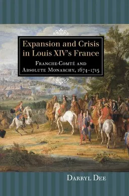 Expansion and Crisis in Louis XIV's France: Franche-ComtÃ© and Absolute Monarchy, 1674-1715 (Changing Perspectives on Early Modern Europe)