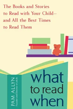 What to Read When: The Books and Stories to Read with Your Child--and All the Best Times to Read Them