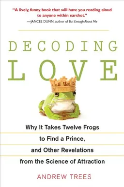 Decoding Love: Why It Takes Twelve Frogs to Find a Prince, and Other Revelations from the Science of Attraction