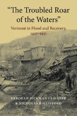 עטיפת הספר "The Troubled Roar of the Waters": Vermont in Flood and Recovery, 1927-1931 (Revisiting New England: the New Regionalism) מאת Deborah Pickman Clifford