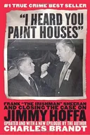 "I Heard You Paint Houses": Frank "The Irishman" Sheeran and the Inside Story of the Mafia, the Teamsters, and the Last Ride of Jimmy Hoffa