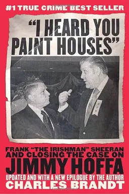 "I Heard You Paint Houses": Frank "The Irishman" Sheeran and the Inside Story of the Mafia, the Teamsters, and the Last Ride of Jimmy Hoffa
