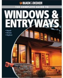 Black & Decker Complete Guide to Windows & Entryways: Repair - Renew - Replace