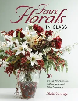 עטיפת הספר Faux Florals in Glass: 30-Plus Unique Arrangements in Clear Vases and Other Glassware מאת Ardith Beveridge