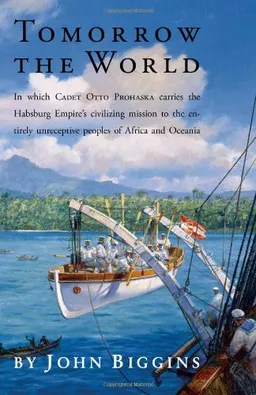Tomorrow the World: In which Cadet Otto Prohaska Carries the Habsburg Empire's Civilizing Mission to the Entirely Unreceptive Peoples of Africa and Oceania (The Otto Prohaska Novels)
