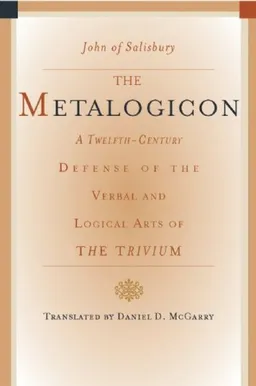 The Metalogicon: A Twelfth-Century Defense of the Verbal and Logical Arts of the Trivium