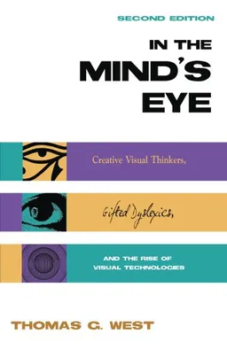 In the Mind's Eye: Creative Visual Thinkers, Gifted Dyslexics, and the Rise of Visual Technologies