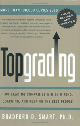 Topgrading: How Leading Companies Win by Hiring, Coaching, and Keeping the Best People, Revised and Updated Edition