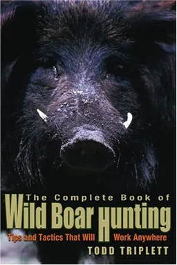 The Complete Book of Wild Boar Hunting: Tips and Tactics That Will Work Anywhere