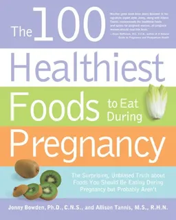 The 100 Healthiest Foods to Eat During Pregnancy: The Surprising Unbiased Truth about Foods You Should be Eating During Pregnancy but Probably Aren't