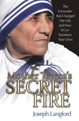Mother Teresa's Secret Fire: The Encounter That Changed Her Life and How It Can Transform Your Own