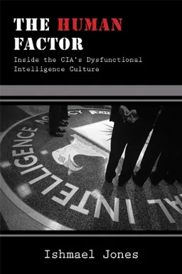 The Human Factor: Inside the CIA's Dysfunctional Intelligence Culture