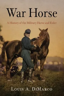 עטיפת הספר War Horse: A History of the Military Horse and Rider מאת Louis A. DiMarco