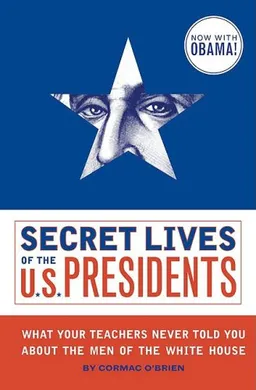 Secret Lives of the U.S. Presidents: What Your Teachers Never Told You About the Men of the White House