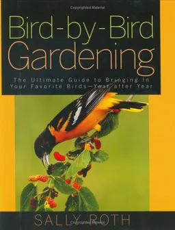 Bird-by-Bird Gardening: The Ultimate Guide to Bringing in Your Favorite Birds-Year after Year