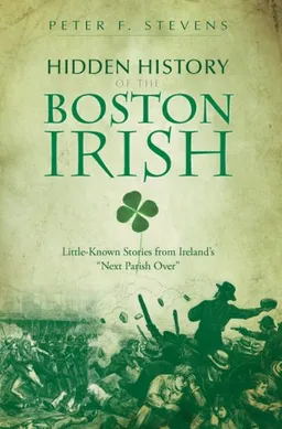 Hidden History of the Boston Irish: Little-Known Stories from Ireland's "Next Parish Over"