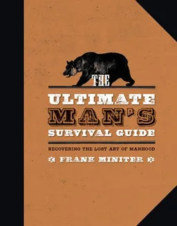 The Ultimate Man's Survival Guide: Rediscovering the Lost Art of Manhood