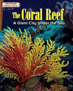 The Coral Reef: A Giant City Under the Sea (Spectacular Animal Towns)