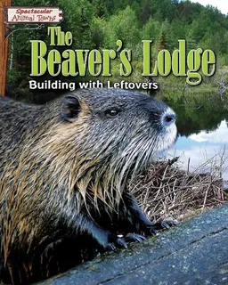 The Beaver's Lodge: Building with Leftovers (Spectacular Animal Towns)