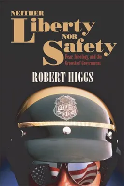 Neither Liberty nor Safety: Fear, Ideology, and the Growth of Government (Independent Studies in Political Economy)