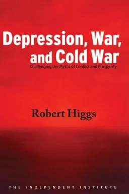 Depression, War, and Cold War: Challenging the Myths of Conflict and Prosperity (Independent Studies in Political Economy)