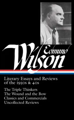 Edmund Wilson: Literary Essays and Reviews of the 1930s & 40s: The Triple Thinkers, The Wound and the Bow, Classics and Commercials, Uncollected Reviews (Library of America #177)