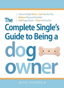 The Complete Single's Guide to Being a Dog Owner: Choose the Right Breed, Train Your New Pup, Balance Dating and Dog Duties, Find Doggie Daycare and Travel with Your Dog