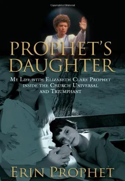 Prophet's Daughter: My Life with Elizabeth Clare Prophet Inside the Church Universal and Triumphant