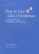 How to Live Like a Gentleman: Lessons in Life, Manners, and Style