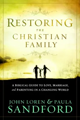 Restoring the Christian Family: A Biblical Guide to Love, Marriage, and Parenting In A Changing World