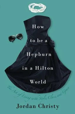 עטיפת הספר How to Be a Hepburn in a Hilton World: The Art of Living with Style, Class, and Grace מאת Jordan Christy