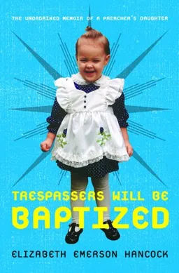 Trespassers Will Be Baptized: The Unordained Memoir of a Preacher's Daughter